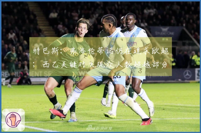 特巴斯：弗洛伦蒂诺仍在追求欧超；西乙关键对决观众人数超越部分英超赛事