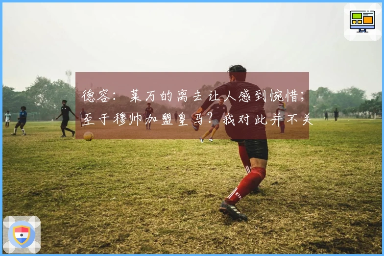 德容：莱万的离去让人感到惋惜；至于穆帅加盟皇马？我对此并不关注。