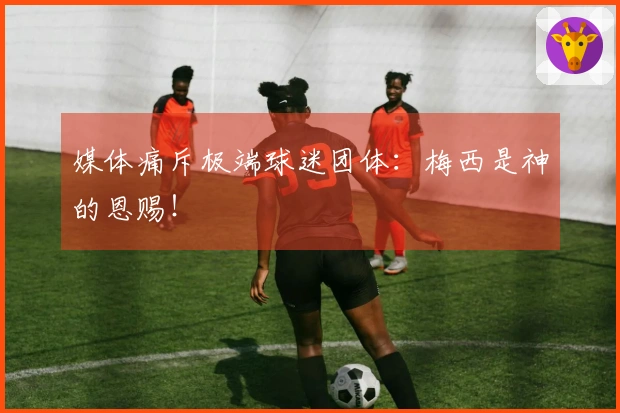 媒体痛斥极端球迷团体：梅西是神的恩赐！